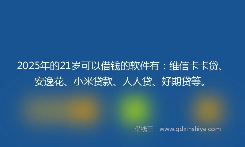 2025年的21岁可以借钱的软件有：维信卡卡贷、安逸花、小米贷款、人人贷、好期贷等。
