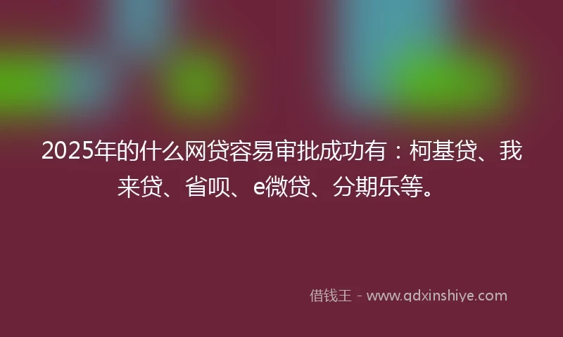 2025年的什么网贷容易审批成功有：柯基贷、我来贷、省呗、e微贷、分期乐等。