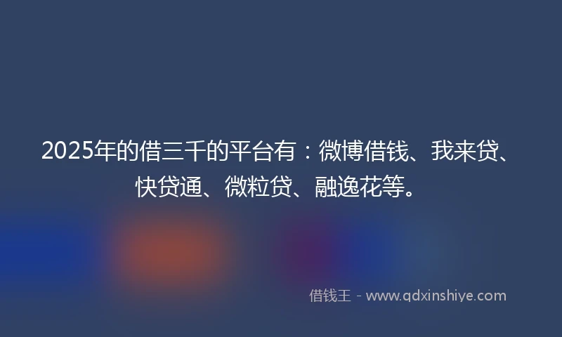 2025年的借三千的平台有：微博借钱、我来贷、快贷通、微粒贷、融逸花等。