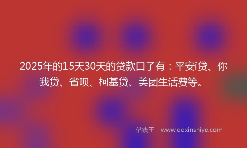 2025年的15天30天的贷款口子有：平安i贷、你我贷、省呗、柯基贷、美团生活费等。