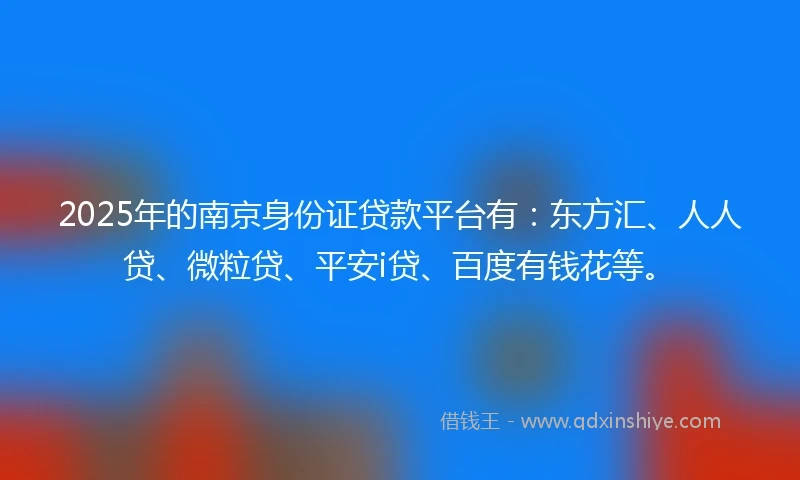 2025年的南京身份证贷款平台有：东方汇、人人贷、微粒贷、平安i贷、百度有钱花等。