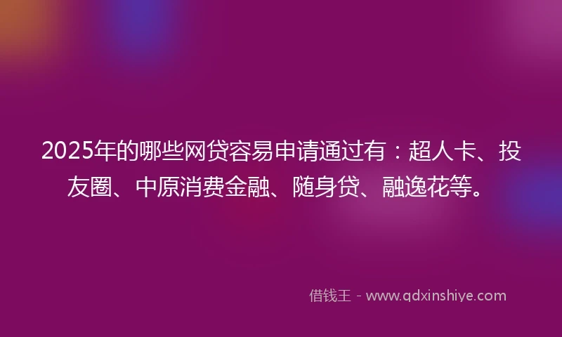 2025年的哪些网贷容易申请通过有：超人卡、投友圈、中原消费金融、随身贷、融逸花等。