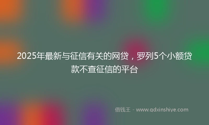 2025年最新与征信有关的网贷，罗列5个小额贷款不查征信的平台