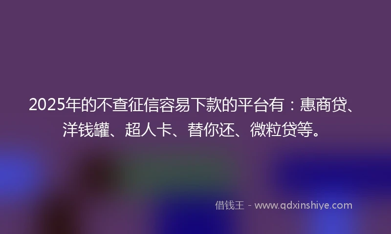 2025年的不查征信容易下款的平台有：惠商贷、洋钱罐、超人卡、替你还、微粒贷等。