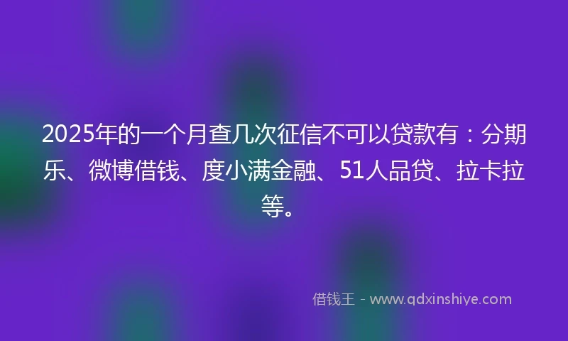 2025年的一个月查几次征信不可以贷款有：分期乐、微博借钱、度小满金融、51人品贷、拉卡拉等。