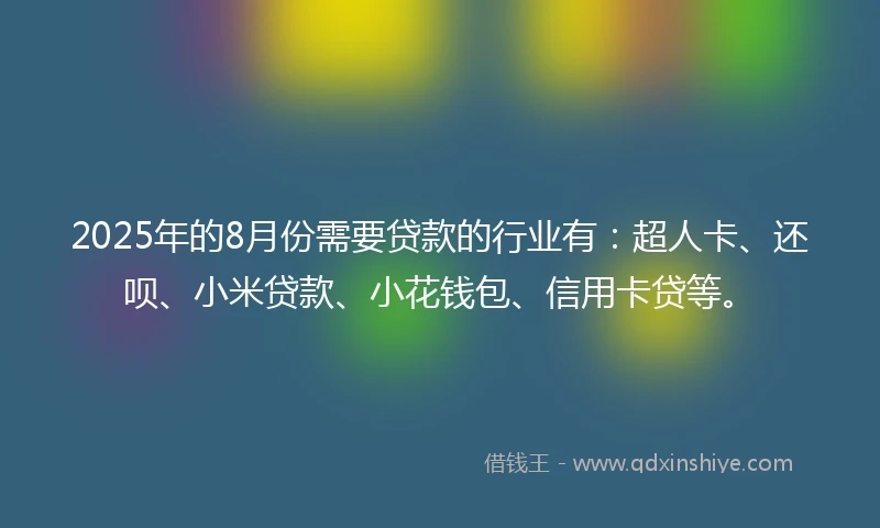 2025年的8月份需要贷款的行业有：超人卡、还呗、小米贷款、小花钱包、信用卡贷等。