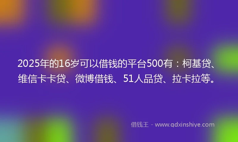 2025年的16岁可以借钱的平台500有：柯基贷、维信卡卡贷、微博借钱、51人品贷、拉卡拉等。