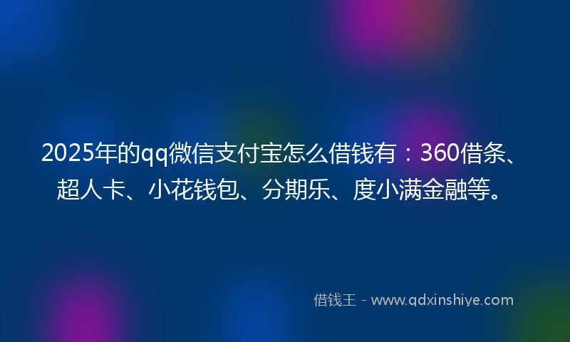 2025年的qq微信支付宝怎么借钱有：360借条、超人卡、小花钱包、分期乐、度小满金融等。