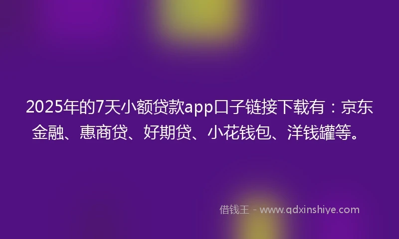 2025年的7天小额贷款app口子链接下载有：京东金融、惠商贷、好期贷、小花钱包、洋钱罐等。