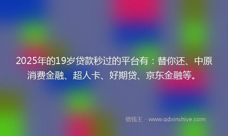 2025年的19岁贷款秒过的平台有：替你还、中原消费金融、超人卡、好期贷、京东金融等。