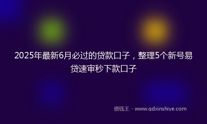 2025年最新6月必过的贷款口子，整理5个新号易贷速审秒下款口子