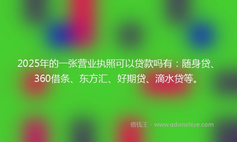 2025年的一张营业执照可以贷款吗有：随身贷、360借条、东方汇、好期贷、滴水贷等。