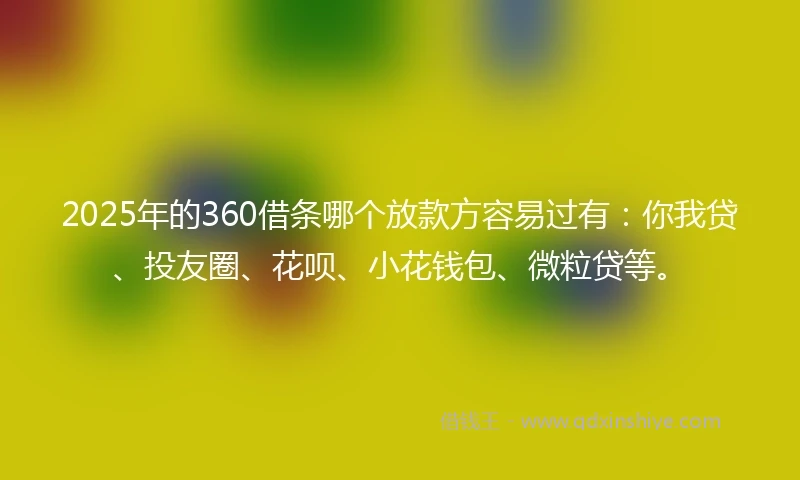 2025年的360借条哪个放款方容易过有：你我贷、投友圈、花呗、小花钱包、微粒贷等。