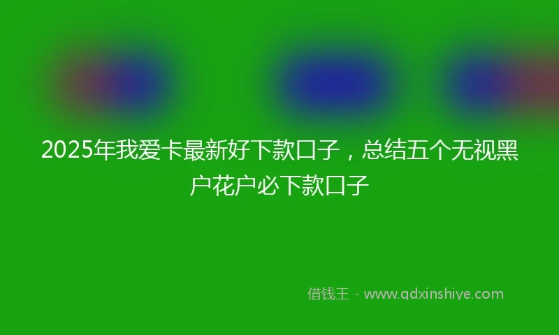 2025年我爱卡最新好下款口子，总结五个无视黑户花户必下款口子