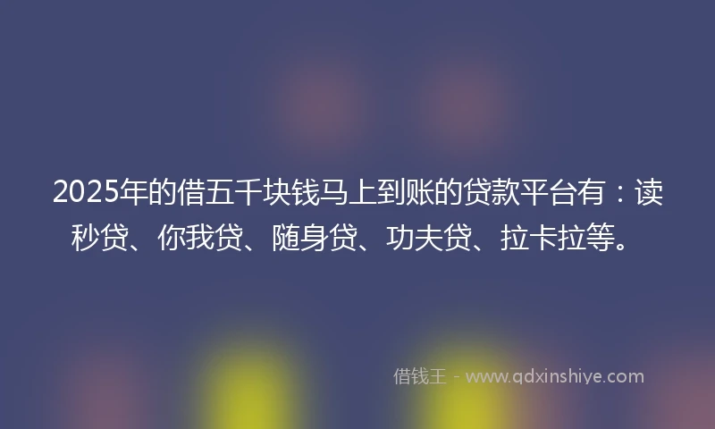 2025年的借五千块钱马上到账的贷款平台有：读秒贷、你我贷、随身贷、功夫贷、拉卡拉等。