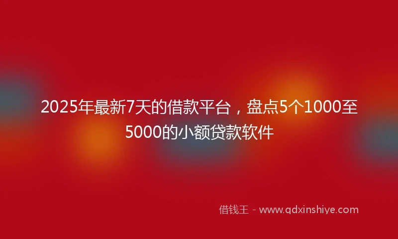 2025年最新7天的借款平台，盘点5个1000至5000的小额贷款软件