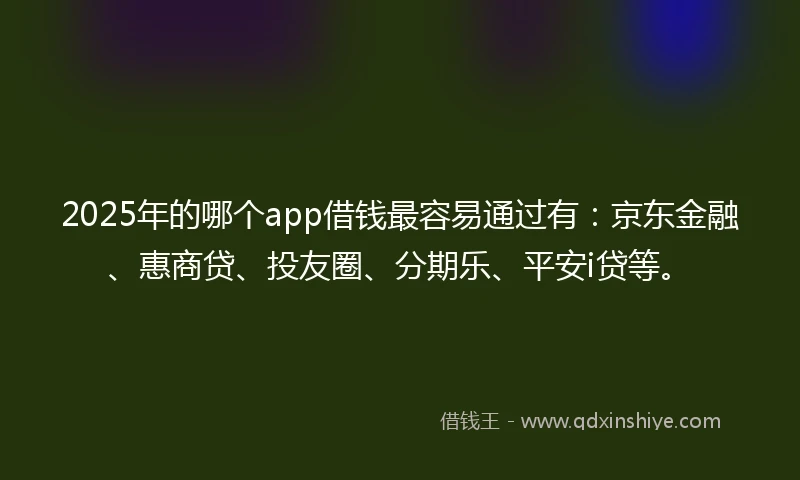 2025年的哪个app借钱最容易通过有：京东金融、惠商贷、投友圈、分期乐、平安i贷等。