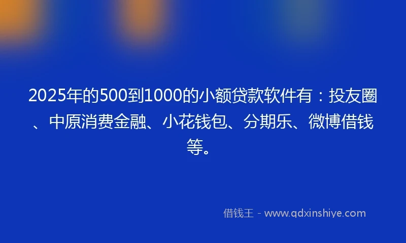 2025年的500到1000的小额贷款软件有：投友圈、中原消费金融、小花钱包、分期乐、微博借钱等。