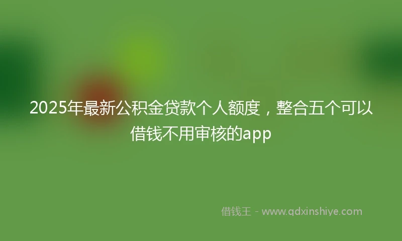 2025年最新公积金贷款个人额度，整合五个可以借钱不用审核的app
