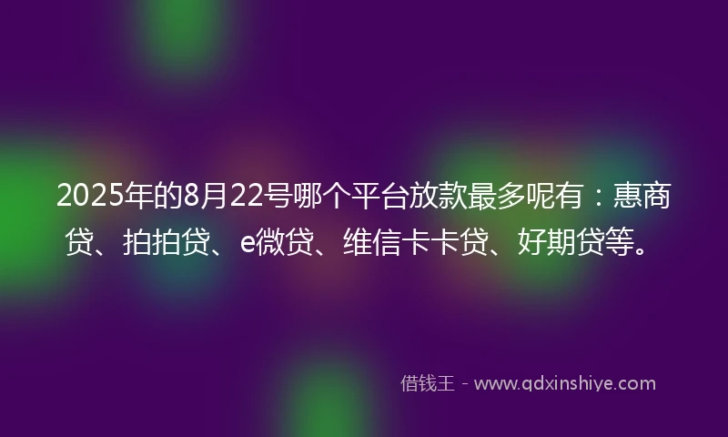 2025年的8月22号哪个平台放款最多呢有：惠商贷、拍拍贷、e微贷、维信卡卡贷、好期贷等。