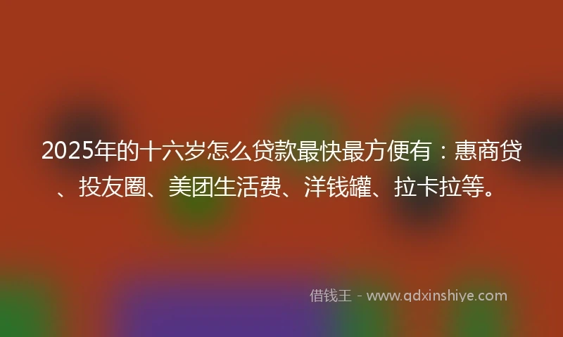 2025年的十六岁怎么贷款最快最方便有：惠商贷、投友圈、美团生活费、洋钱罐、拉卡拉等。