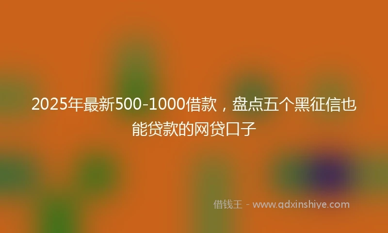 2025年最新500-1000借款，盘点五个黑征信也能贷款的网贷口子