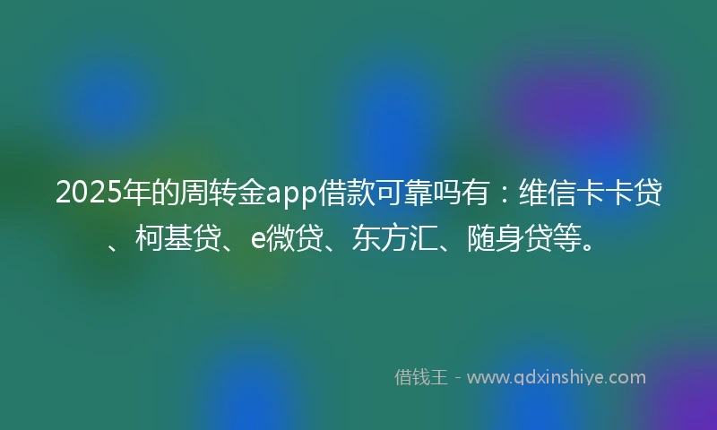 2025年的周转金app借款可靠吗有：维信卡卡贷、柯基贷、e微贷、东方汇、随身贷等。