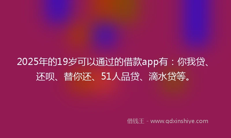 2025年的19岁可以通过的借款app有：你我贷、还呗、替你还、51人品贷、滴水贷等。