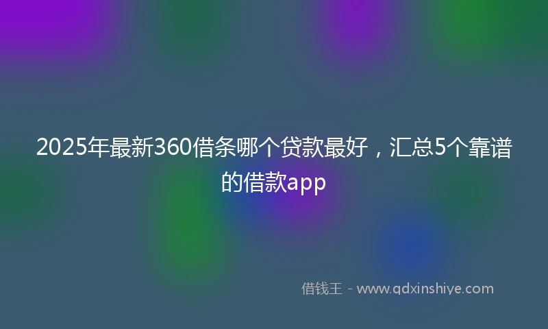 2025年最新360借条哪个贷款最好，汇总5个靠谱的借款app