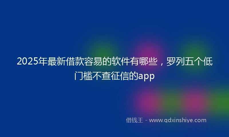 2025年最新借款容易的软件有哪些，罗列五个低门槛不查征信的app