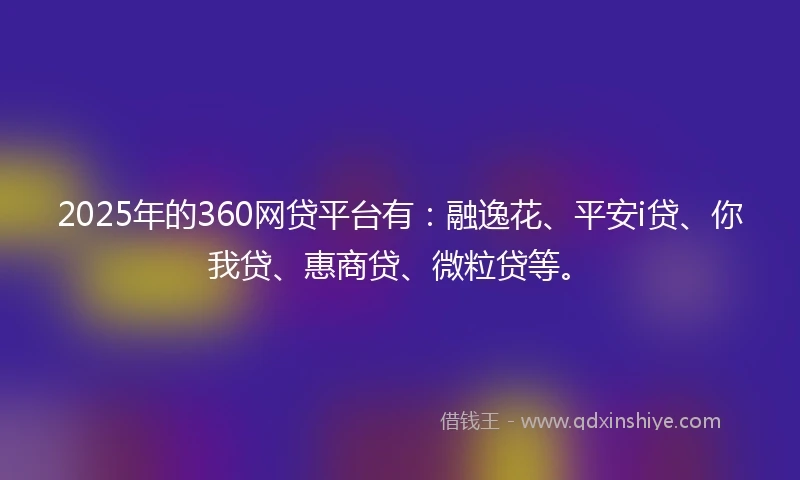 2025年的360网贷平台有：融逸花、平安i贷、你我贷、惠商贷、微粒贷等。
