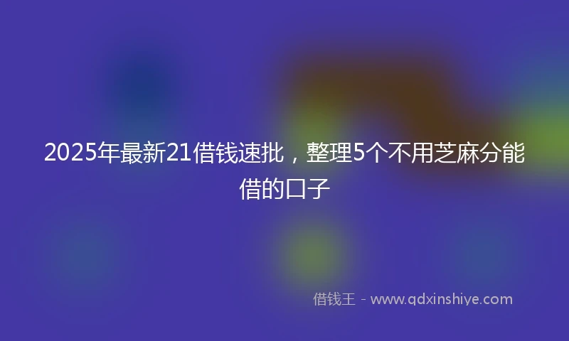 2025年最新21借钱速批，整理5个不用芝麻分能借的口子