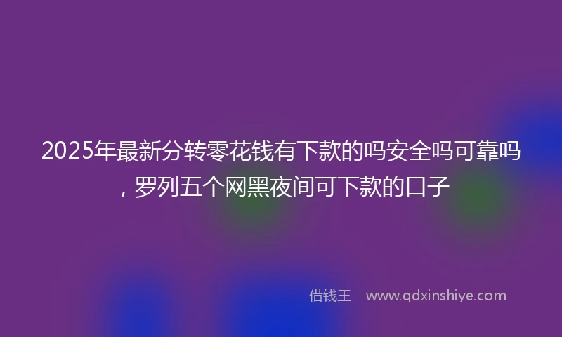 2025年最新分转零花钱有下款的吗安全吗可靠吗，罗列五个网黑夜间可下款的口子