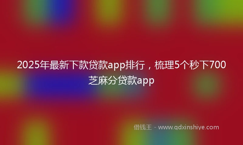 2025年最新下款贷款app排行，梳理5个秒下700芝麻分贷款app