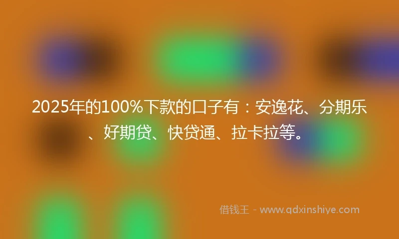 2025年的100%下款的口子有：安逸花、分期乐、好期贷、快贷通、拉卡拉等。