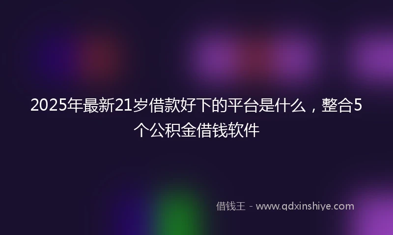 2025年最新21岁借款好下的平台是什么，整合5个公积金借钱软件
