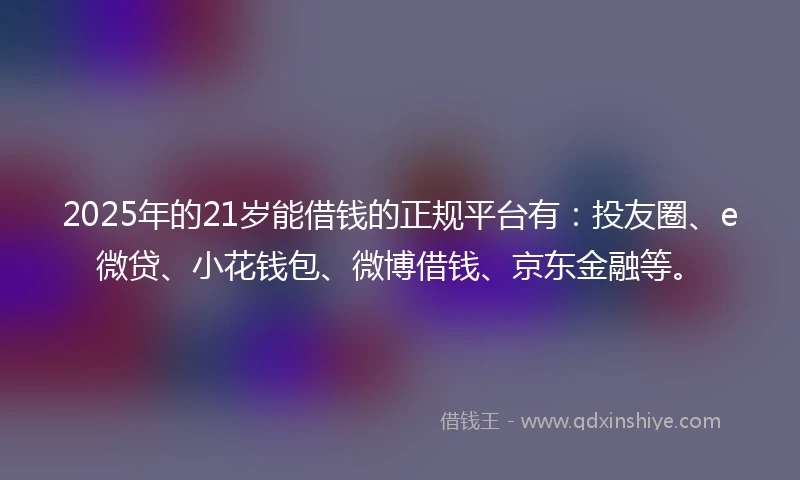 2025年的21岁能借钱的正规平台有：投友圈、e微贷、小花钱包、微博借钱、京东金融等。