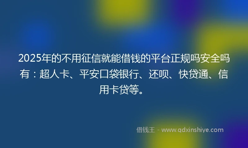 2025年的不用征信就能借钱的平台正规吗安全吗有：超人卡、平安口袋银行、还呗、快贷通、信用卡贷等。