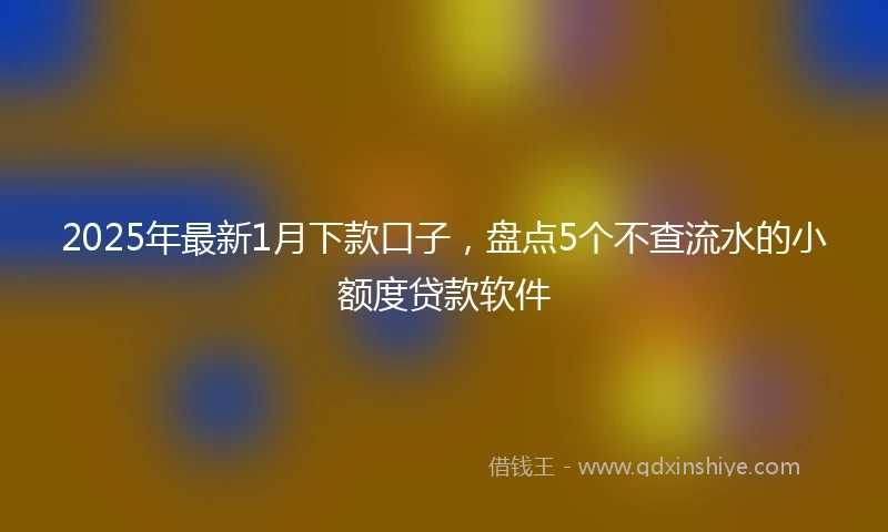 2025年最新1月下款口子，盘点5个不查流水的小额度贷款软件