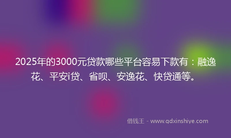 2025年的3000元贷款哪些平台容易下款有：融逸花、平安i贷、省呗、安逸花、快贷通等。