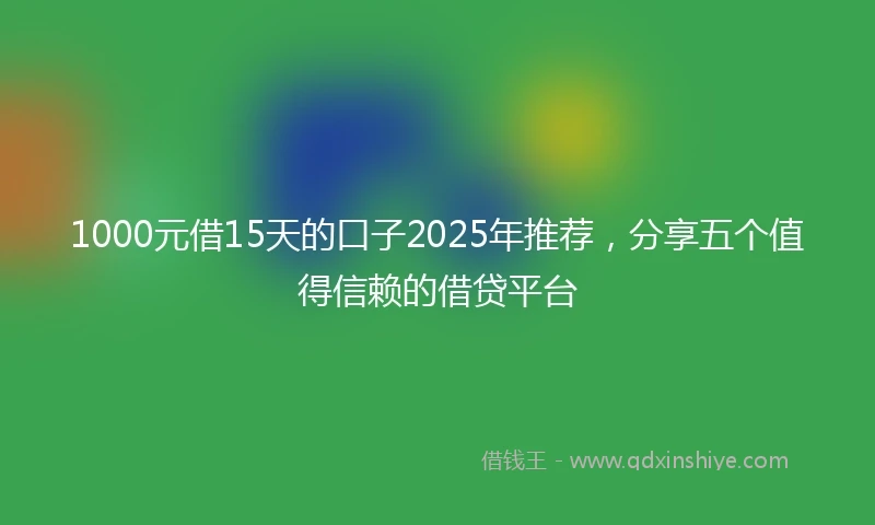 1000元借15天的口子2025年推荐，分享五个值得信赖的借贷平台