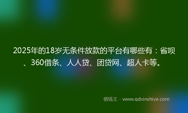 2025年的18岁无条件放款的平台有哪些有：省呗、360借条、人人贷、团贷网、超人卡等。