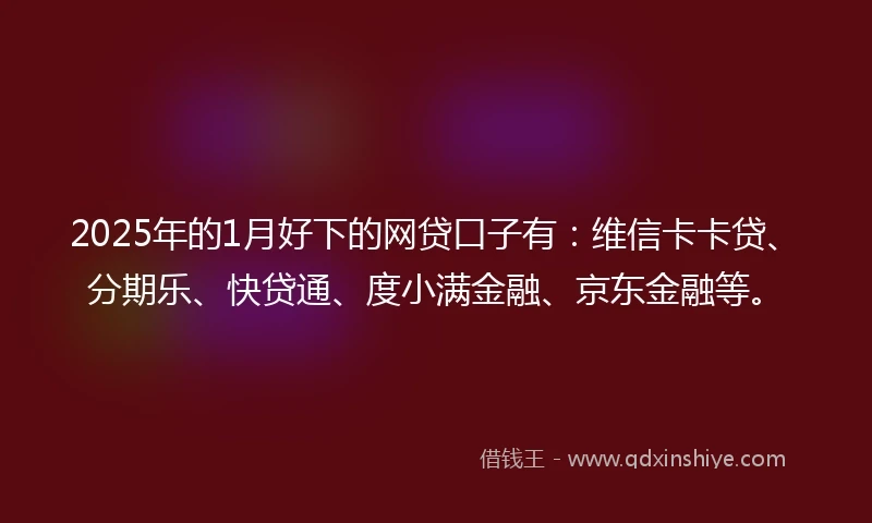 2025年的1月好下的网贷口子有：维信卡卡贷、分期乐、快贷通、度小满金融、京东金融等。