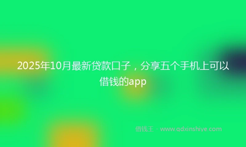 2025年10月最新贷款口子，分享五个手机上可以借钱的app
