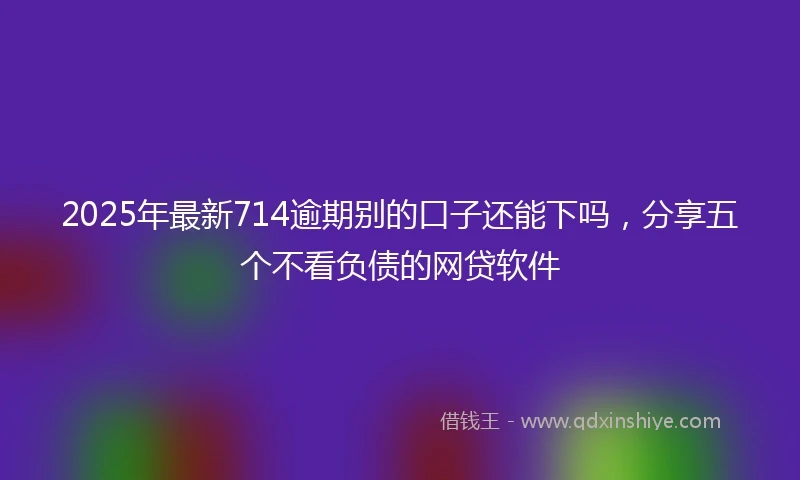 2025年最新714逾期别的口子还能下吗，分享五个不看负债的网贷软件