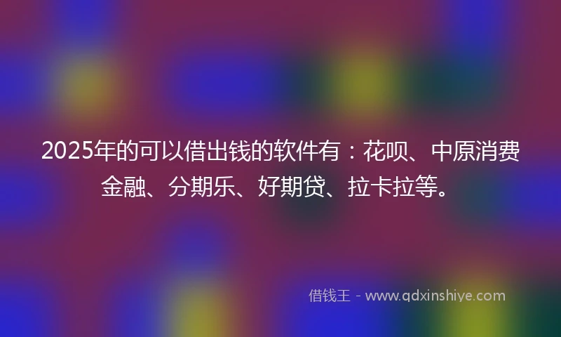 2025年的可以借出钱的软件有：花呗、中原消费金融、分期乐、好期贷、拉卡拉等。