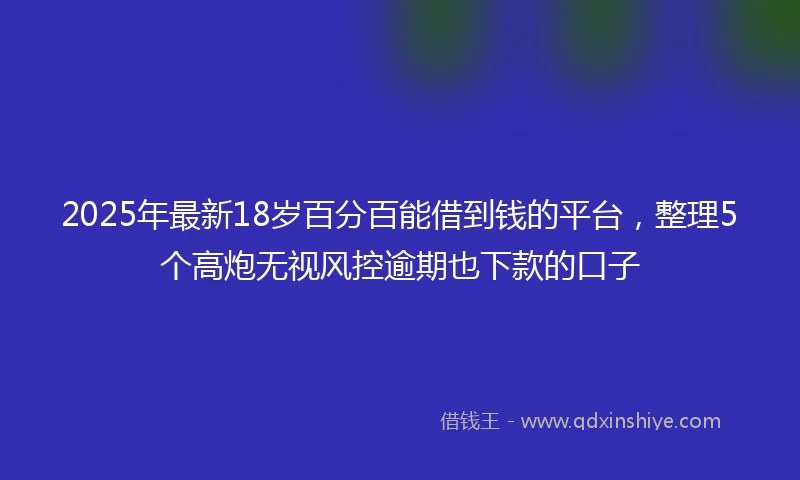 2025年最新18岁百分百能借到钱的平台，整理5个高炮无视风控逾期也下款的口子