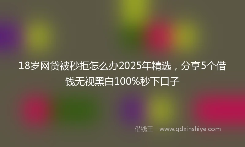 18岁网贷被秒拒怎么办2025年精选，分享5个借钱无视黑白100%秒下口子