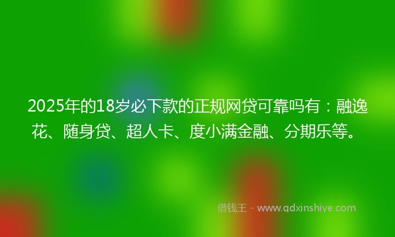 2025年的18岁必下款的正规网贷可靠吗有：融逸花、随身贷、超人卡、度小满金融、分期乐等。