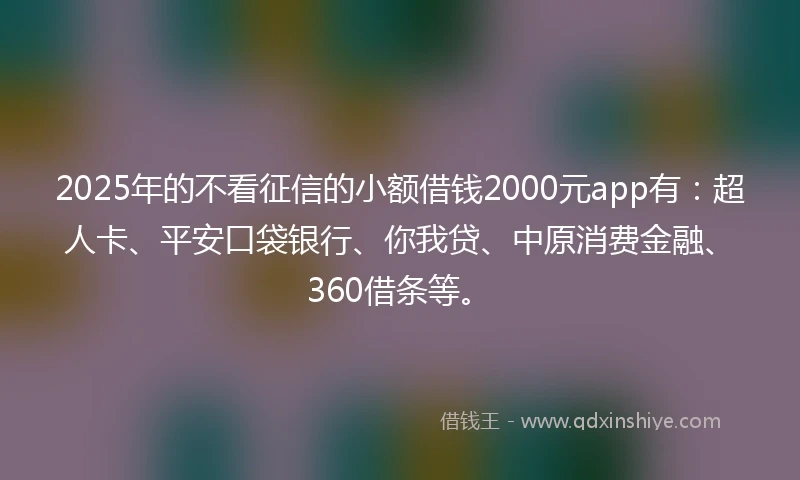 2025年的不看征信的小额借钱2000元app有：超人卡、平安口袋银行、你我贷、中原消费金融、360借条等。